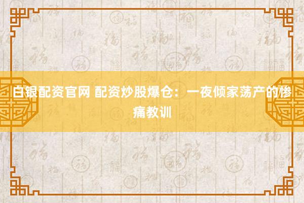 白银配资官网 配资炒股爆仓：一夜倾家荡产的惨痛教训
