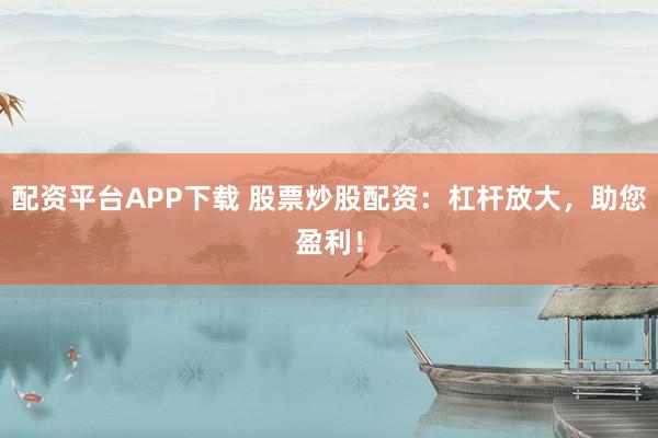 配资平台APP下载 股票炒股配资：杠杆放大，助您盈利！