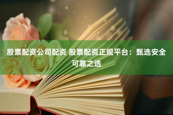 股票配资公司配资 股票配资正规平台：甄选安全可靠之选