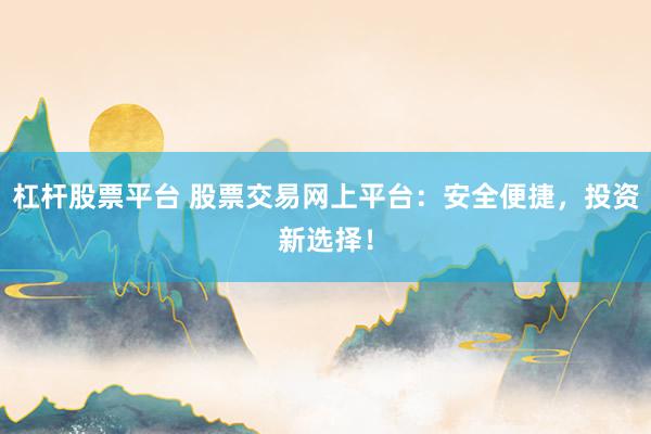 杠杆股票平台 股票交易网上平台：安全便捷，投资新选择！