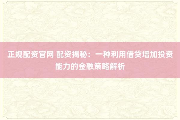 正规配资官网 配资揭秘：一种利用借贷增加投资能力的金融策略解析