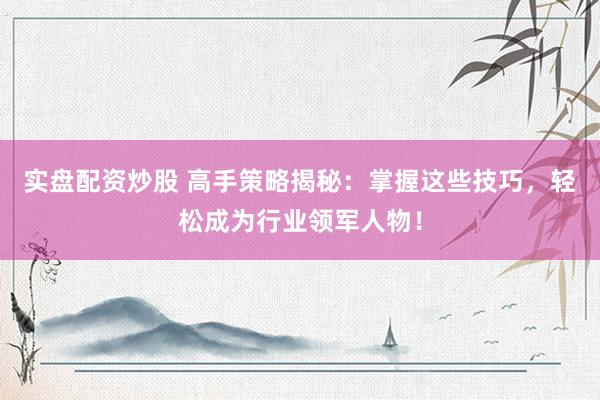 实盘配资炒股 高手策略揭秘：掌握这些技巧，轻松成为行业领军人物！