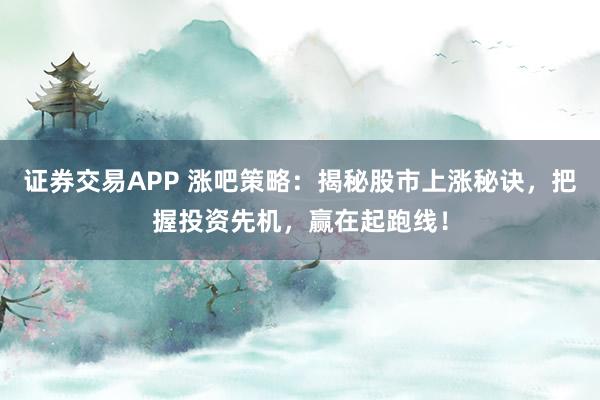 证券交易APP 涨吧策略：揭秘股市上涨秘诀，把握投资先机，赢在起跑线！