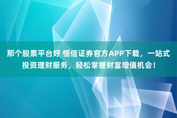 那个股票平台好 恒信证券官方APP下载，一站式投资理财服务，轻松掌握财富增值机会！