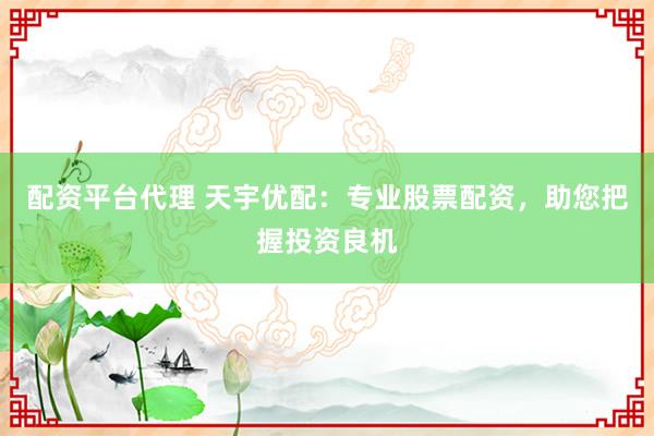 配资平台代理 天宇优配：专业股票配资，助您把握投资良机