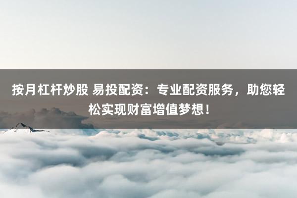 按月杠杆炒股 易投配资：专业配资服务，助您轻松实现财富增值梦想！