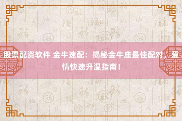 股票配资软件 金牛速配：揭秘金牛座最佳配对，爱情快速升温指南！