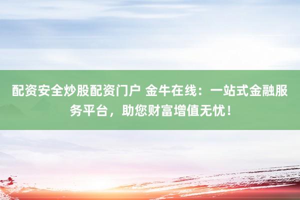配资安全炒股配资门户 金牛在线：一站式金融服务平台，助您财富增值无忧！