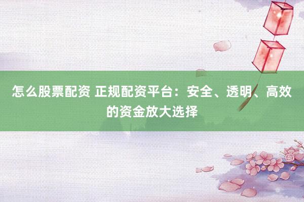 怎么股票配资 正规配资平台：安全、透明、高效的资金放大选择