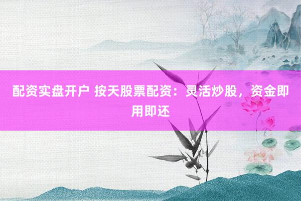 配资实盘开户 按天股票配资：灵活炒股，资金即用即还