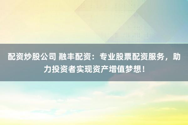 配资炒股公司 融丰配资：专业股票配资服务，助力投资者实现资产增值梦想！