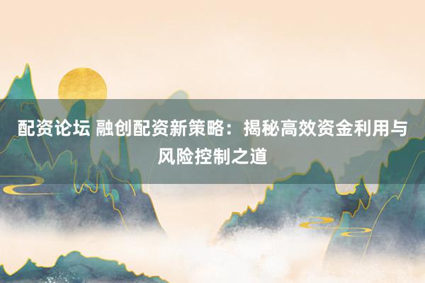 配资论坛 融创配资新策略：揭秘高效资金利用与风险控制之道