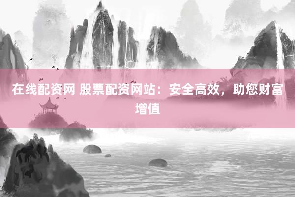 在线配资网 股票配资网站：安全高效，助您财富增值