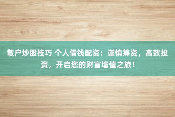 散户炒股技巧 个人借钱配资：谨慎筹资，高效投资，开启您的财富增值之旅！