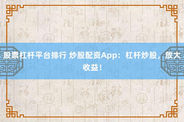 股票杠杆平台排行 炒股配资App：杠杆炒股，放大收益！