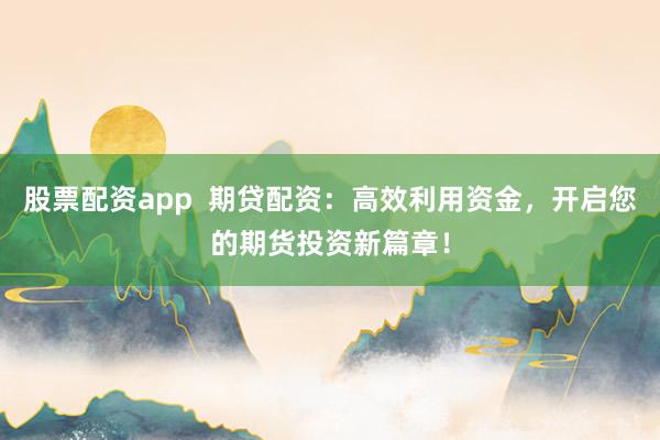 股票配资app  期贷配资：高效利用资金，开启您的期货投资新篇章！