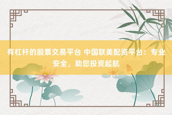 有杠杆的股票交易平台 中国联美配资平台：专业安全，助您投资起航