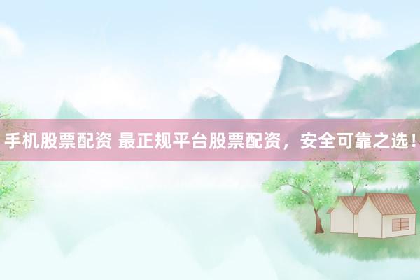 手机股票配资 最正规平台股票配资，安全可靠之选！