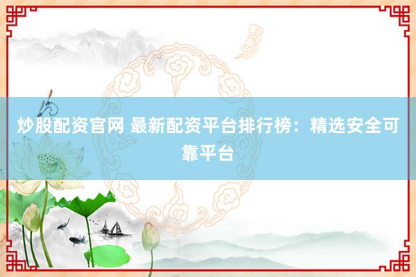 炒股配资官网 最新配资平台排行榜：精选安全可靠平台