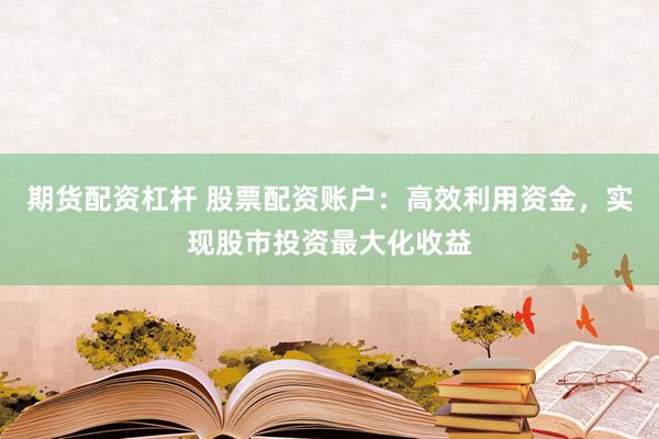 期货配资杠杆 股票配资账户：高效利用资金，实现股市投资最大化收益