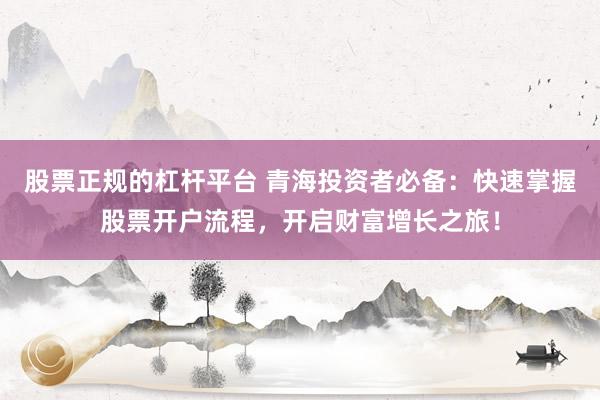 股票正规的杠杆平台 青海投资者必备：快速掌握股票开户流程，开启财富增长之旅！
