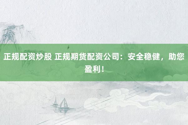正规配资炒股 正规期货配资公司：安全稳健，助您盈利！