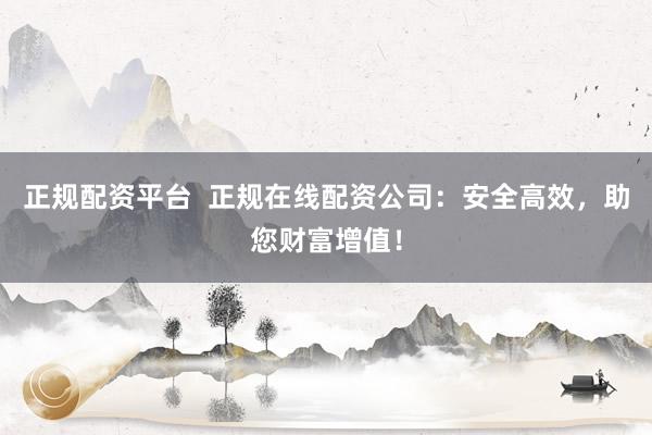 正规配资平台  正规在线配资公司：安全高效，助您财富增值！