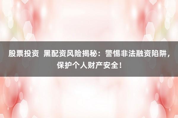 股票投资  黑配资风险揭秘：警惕非法融资陷阱，保护个人财产安全！
