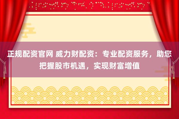 正规配资官网 威力财配资：专业配资服务，助您把握股市机遇，实现财富增值