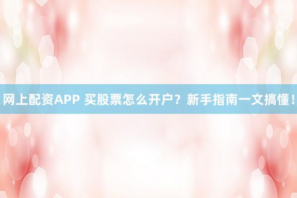 网上配资APP 买股票怎么开户？新手指南一文搞懂！