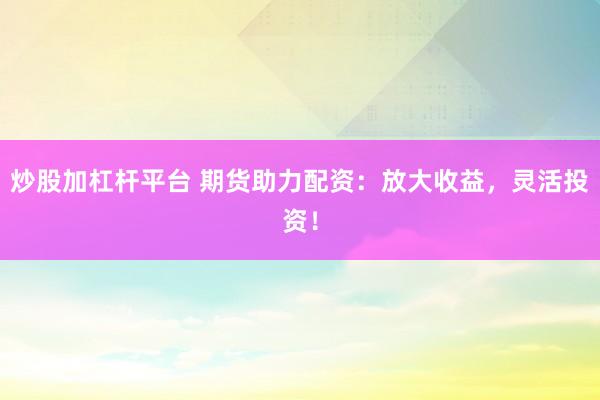 炒股加杠杆平台 期货助力配资：放大收益，灵活投资！