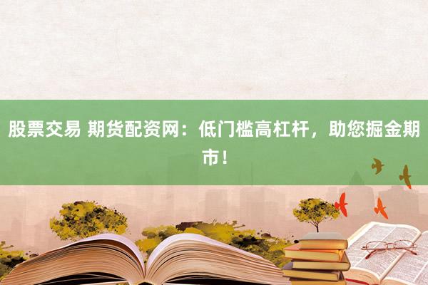 股票交易 期货配资网：低门槛高杠杆，助您掘金期市！