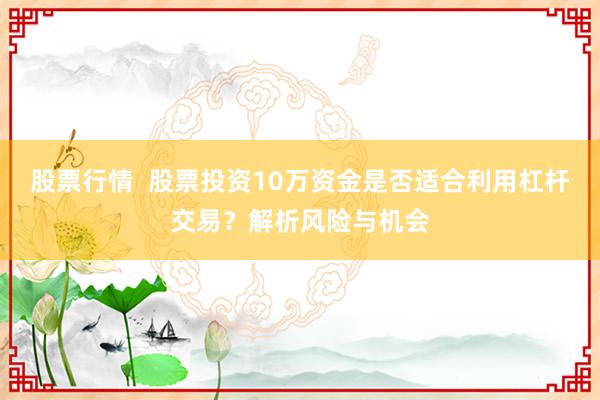 股票行情  股票投资10万资金是否适合利用杠杆交易？解析风险与机会