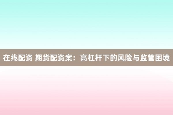 在线配资 期货配资案：高杠杆下的风险与监管困境