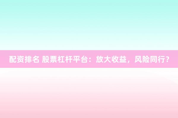 配资排名 股票杠杆平台：放大收益，风险同行？
