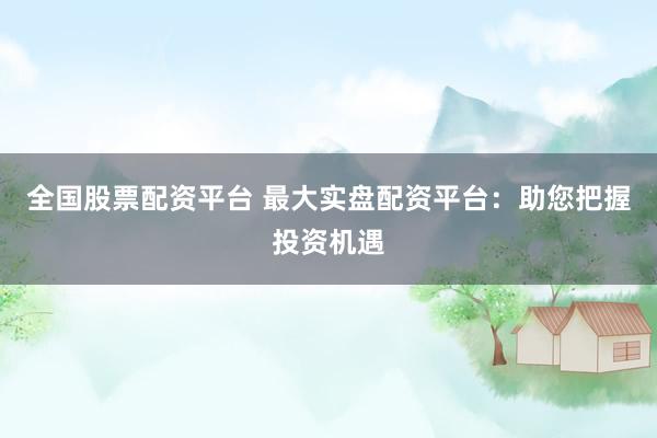 全国股票配资平台 最大实盘配资平台：助您把握投资机遇