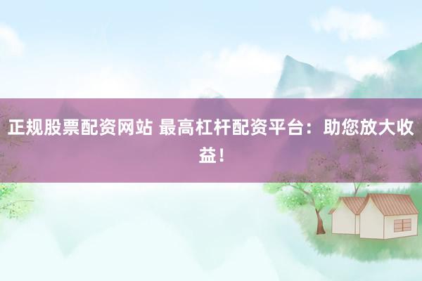 正规股票配资网站 最高杠杆配资平台：助您放大收益！