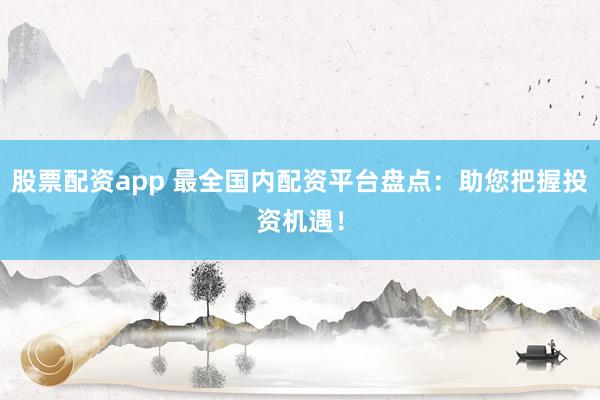 股票配资app 最全国内配资平台盘点：助您把握投资机遇！