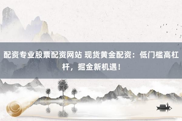 配资专业股票配资网站 现货黄金配资：低门槛高杠杆，掘金新机遇！