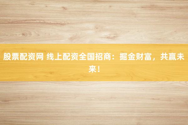 股票配资网 线上配资全国招商：掘金财富，共赢未来！