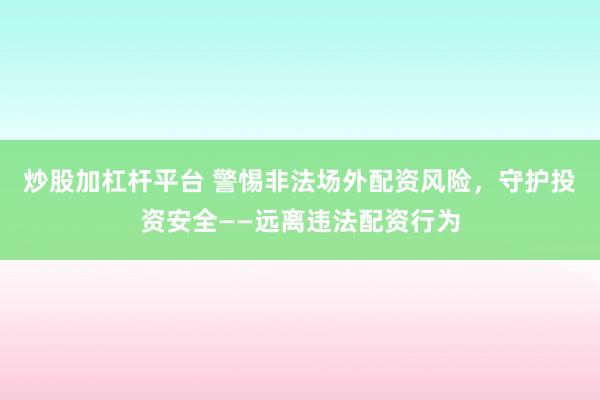 炒股加杠杆平台 警惕非法场外配资风险，守护投资安全——远离违法配资行为