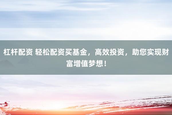 杠杆配资 轻松配资买基金，高效投资，助您实现财富增值梦想！
