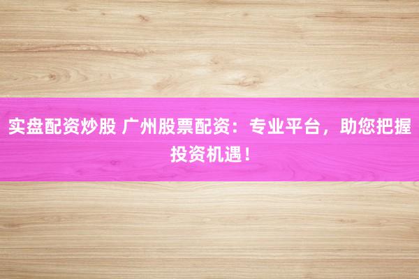 实盘配资炒股 广州股票配资：专业平台，助您把握投资机遇！
