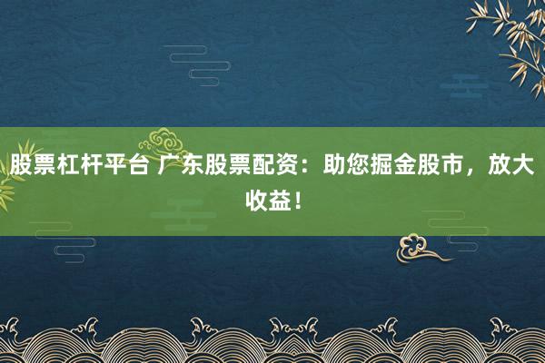 股票杠杆平台 广东股票配资：助您掘金股市，放大收益！
