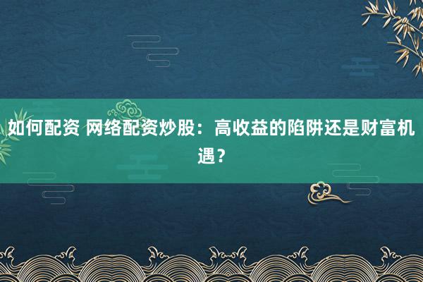 如何配资 网络配资炒股：高收益的陷阱还是财富机遇？