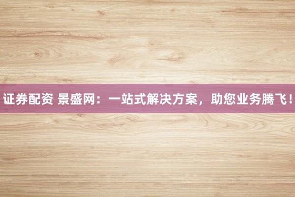 证券配资 景盛网：一站式解决方案，助您业务腾飞！