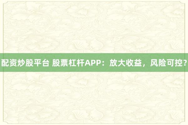 配资炒股平台 股票杠杆APP：放大收益，风险可控？