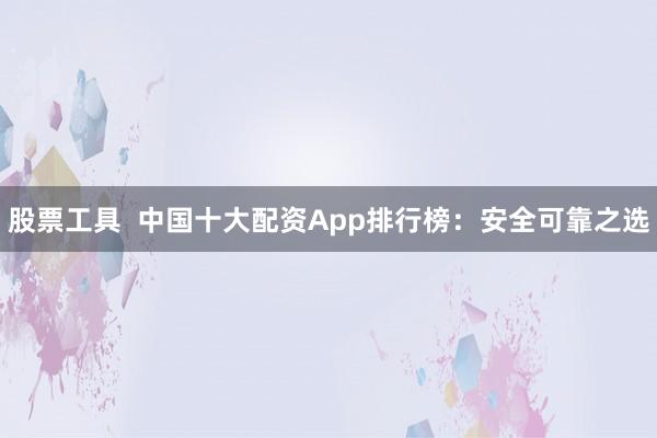 股票工具  中国十大配资App排行榜：安全可靠之选