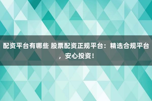 配资平台有哪些 股票配资正规平台：精选合规平台，安心投资！