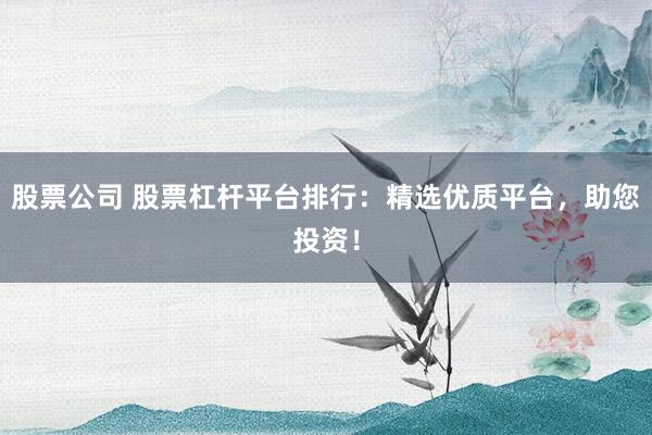 股票公司 股票杠杆平台排行：精选优质平台，助您投资！